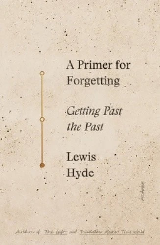 Lewis Hyde, A Primer for Forgetting: Getting Past the Past, 2019